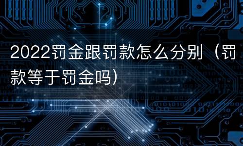 2022罚金跟罚款怎么分别（罚款等于罚金吗）