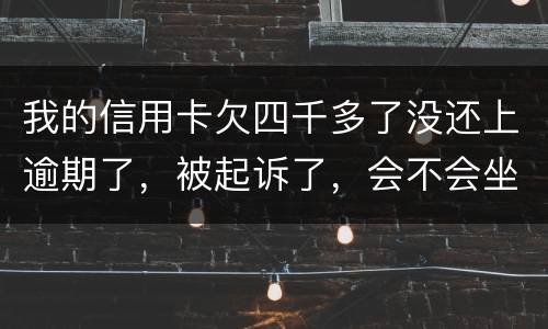 我的信用卡欠四千多了没还上逾期了，被起诉了，会不会坐牢