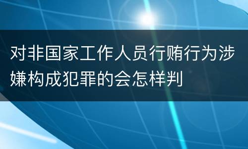 对非国家工作人员行贿行为涉嫌构成犯罪的会怎样判