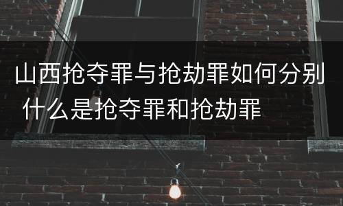 山西抢夺罪与抢劫罪如何分别 什么是抢夺罪和抢劫罪