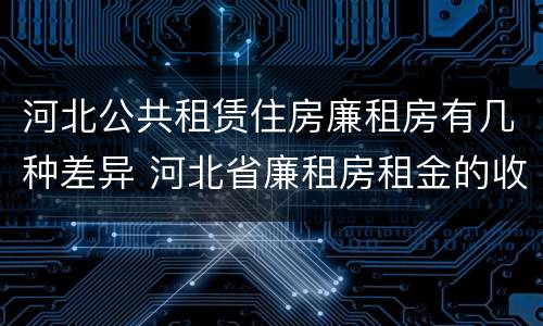 河北公共租赁住房廉租房有几种差异 河北省廉租房租金的收费标准