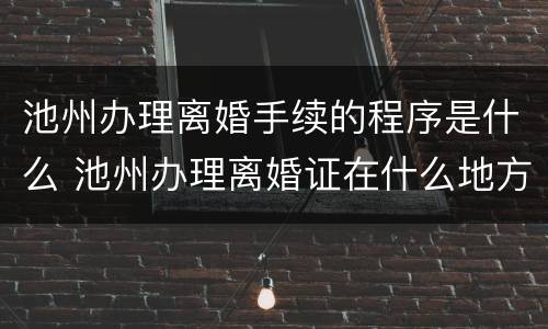 池州办理离婚手续的程序是什么 池州办理离婚证在什么地方