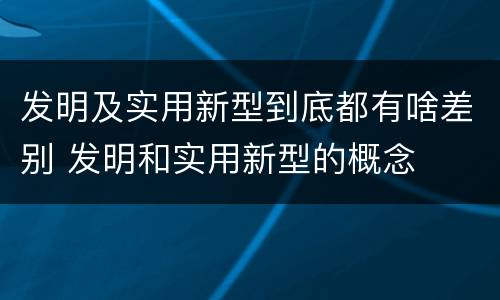 发明及实用新型到底都有啥差别 发明和实用新型的概念