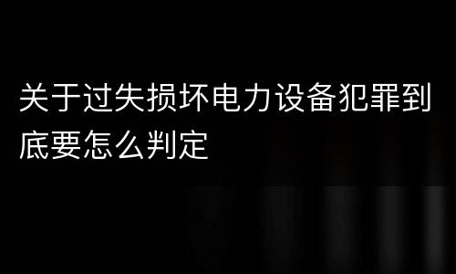 关于过失损坏电力设备犯罪到底要怎么判定