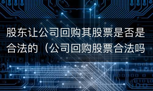 股东让公司回购其股票是否是合法的（公司回购股票合法吗）