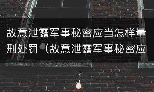 故意泄露军事秘密应当怎样量刑处罚（故意泄露军事秘密应当怎样量刑处罚决定书）