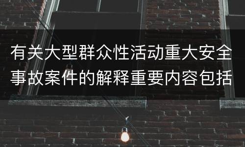 有关大型群众性活动重大安全事故案件的解释重要内容包括什么