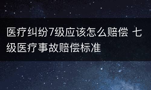 医疗纠纷7级应该怎么赔偿 七级医疗事故赔偿标准