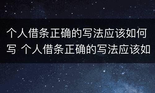 个人借条正确的写法应该如何写 个人借条正确的写法应该如何写呢