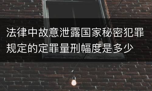 法律中故意泄露国家秘密犯罪规定的定罪量刑幅度是多少