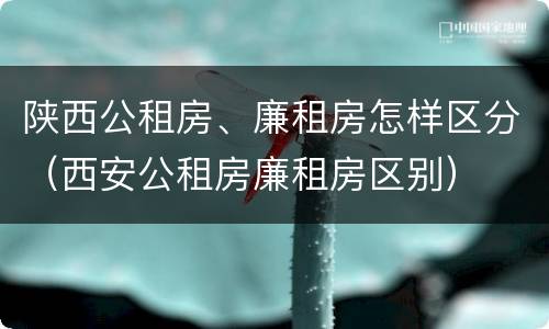 陕西公租房、廉租房怎样区分（西安公租房廉租房区别）