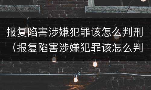 报复陷害涉嫌犯罪该怎么判刑（报复陷害涉嫌犯罪该怎么判刑呢）