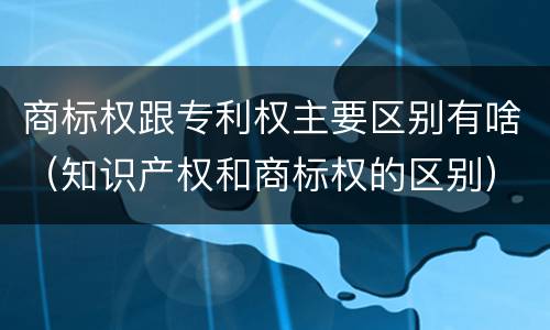 商标权跟专利权主要区别有啥（知识产权和商标权的区别）