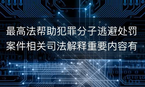 最高法帮助犯罪分子逃避处罚案件相关司法解释重要内容有哪些