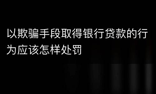 以欺骗手段取得银行贷款的行为应该怎样处罚