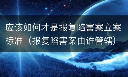 应该如何才是报复陷害案立案标准（报复陷害案由谁管辖）