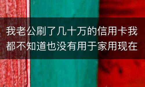 我老公刷了几十万的信用卡我都不知道也没有用于家用现在银行起诉我需要负责任吗