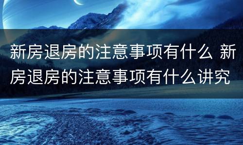 新房退房的注意事项有什么 新房退房的注意事项有什么讲究