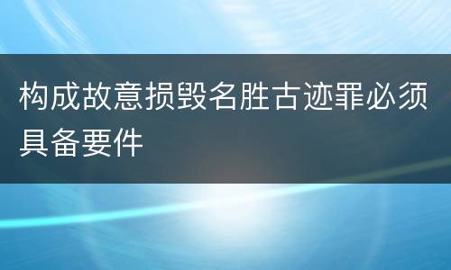 构成故意损毁名胜古迹罪必须具备要件