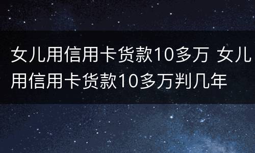 女儿用信用卡货款10多万 女儿用信用卡货款10多万判几年