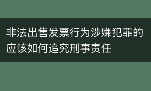 非法出售发票行为涉嫌犯罪的应该如何追究刑事责任