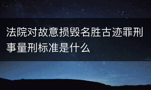 法院对故意损毁名胜古迹罪刑事量刑标准是什么