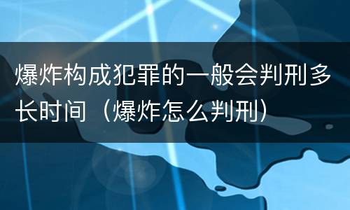 爆炸构成犯罪的一般会判刑多长时间（爆炸怎么判刑）