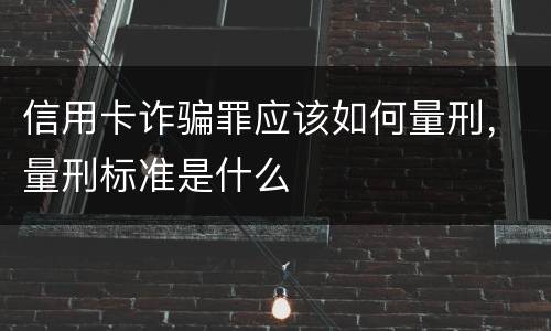 信用卡诈骗罪应该如何量刑，量刑标准是什么