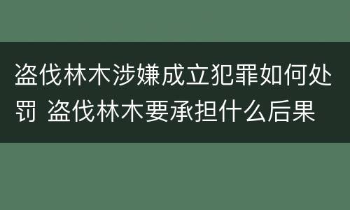 盗伐林木涉嫌成立犯罪如何处罚 盗伐林木要承担什么后果