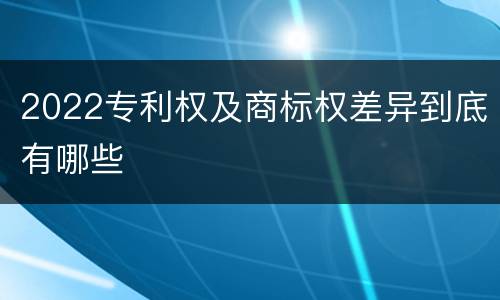 2022专利权及商标权差异到底有哪些