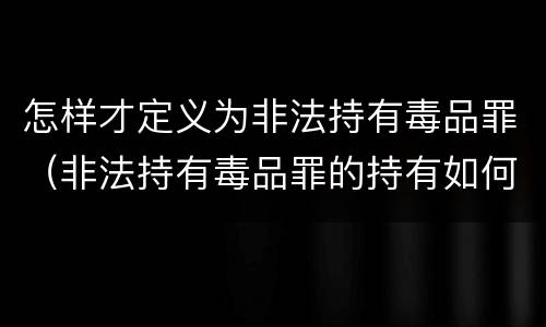 怎样才定义为非法持有毒品罪（非法持有毒品罪的持有如何认定）