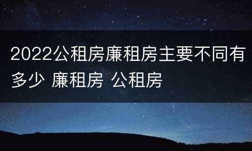 2022公租房廉租房主要不同有多少 廉租房 公租房