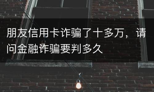 朋友信用卡诈骗了十多万，请问金融诈骗要判多久