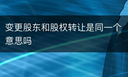 变更股东和股权转让是同一个意思吗