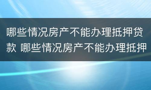 哪些情况房产不能办理抵押贷款 哪些情况房产不能办理抵押贷款