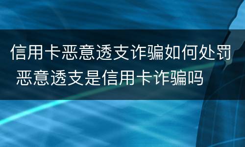 信用卡恶意透支诈骗如何处罚 恶意透支是信用卡诈骗吗