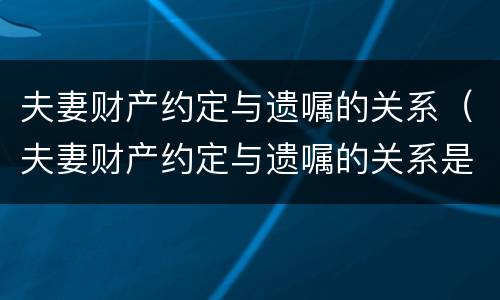 夫妻财产约定与遗嘱的关系（夫妻财产约定与遗嘱的关系是什么）