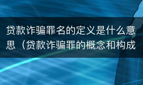 贷款诈骗罪名的定义是什么意思（贷款诈骗罪的概念和构成要件）