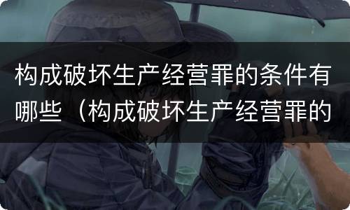 构成破坏生产经营罪的条件有哪些（构成破坏生产经营罪的要素）