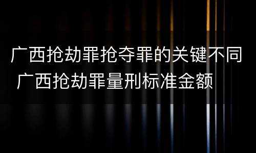 广西抢劫罪抢夺罪的关键不同 广西抢劫罪量刑标准金额