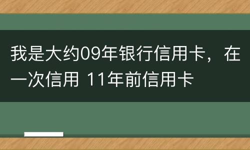 我是大约09年银行信用卡，在一次信用 11年前信用卡