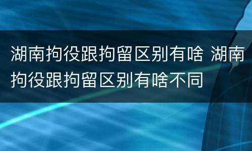 湖南拘役跟拘留区别有啥 湖南拘役跟拘留区别有啥不同