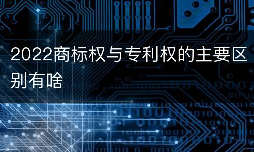 2022商标权与专利权的主要区别有啥