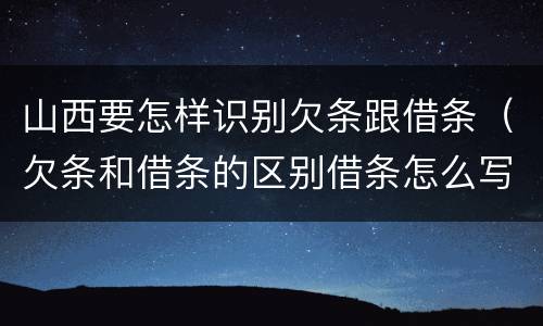 山西要怎样识别欠条跟借条（欠条和借条的区别借条怎么写）