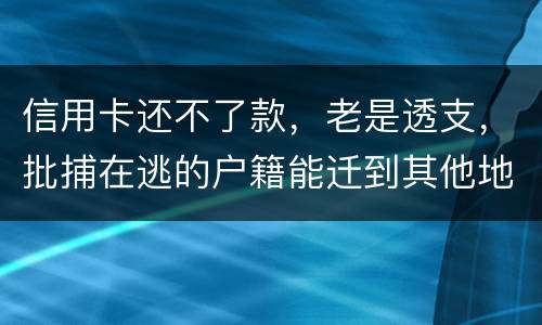 信用卡还不了款，老是透支，批捕在逃的户籍能迁到其他地方吗