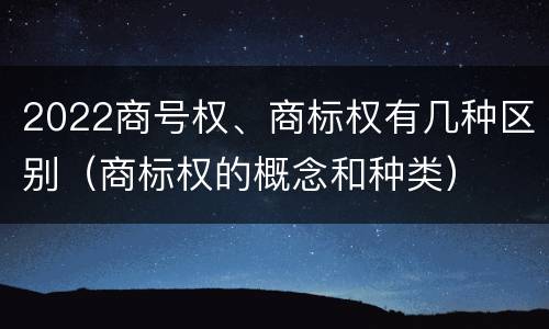 2022商号权、商标权有几种区别（商标权的概念和种类）