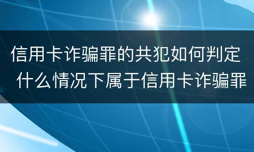 信用卡诈骗罪的共犯如何判定 什么情况下属于信用卡诈骗罪