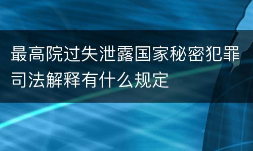 最高院过失泄露国家秘密犯罪司法解释有什么规定