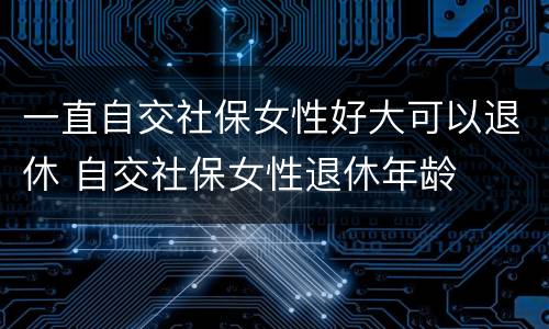 一直自交社保女性好大可以退休 自交社保女性退休年龄