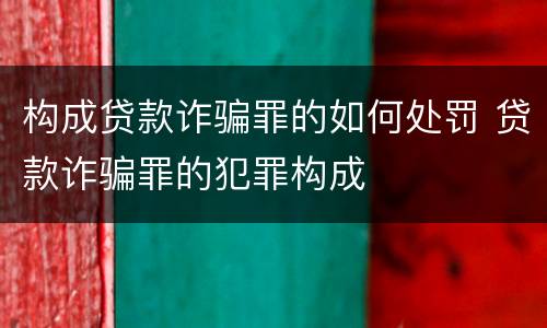 构成贷款诈骗罪的如何处罚 贷款诈骗罪的犯罪构成